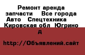 Ремонт,аренда,запчасти. - Все города Авто » Спецтехника   . Кировская обл.,Югрино д.